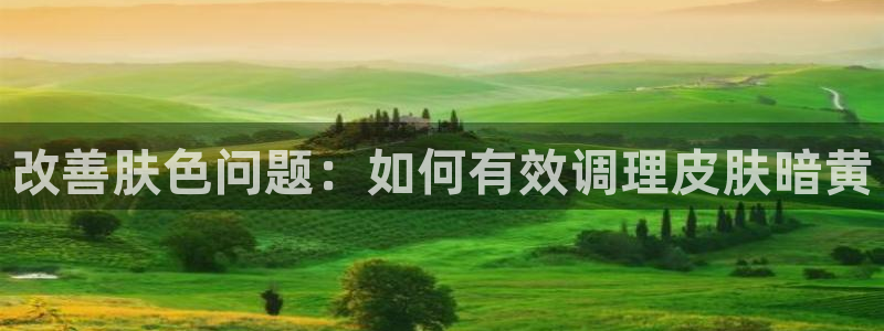 改善肤色问题：如何有效调理皮肤暗黄